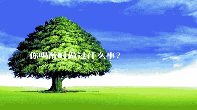 你喝醉时做过什么事？