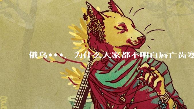 俄乌***，为什么大家都不明白唇亡齿寒的道理？