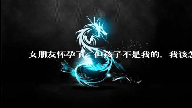 女朋友怀孕了，但孩子不是我的，我该怎么办？？